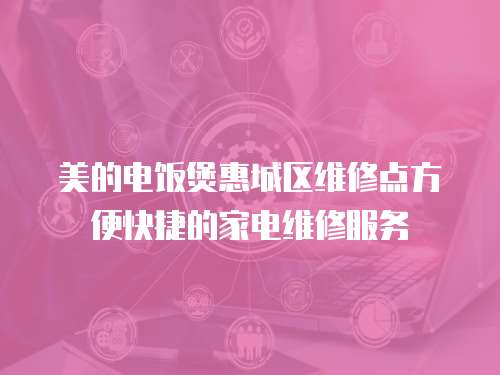 美的電飯煲惠城區(qū)維修點(diǎn)方便快捷的家電維修服務(wù)