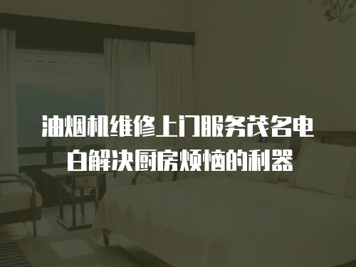 油煙機維修上門服務茂名電白解決廚房煩惱的利器
