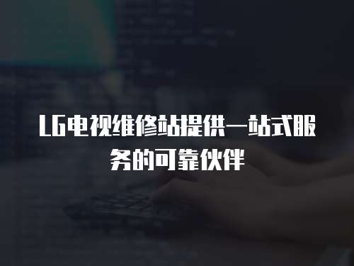 LG電視維修站提供一站式服務的可靠伙伴