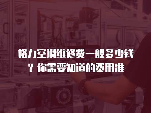格力空調維修費一般多少錢？你需要知道的費用準
