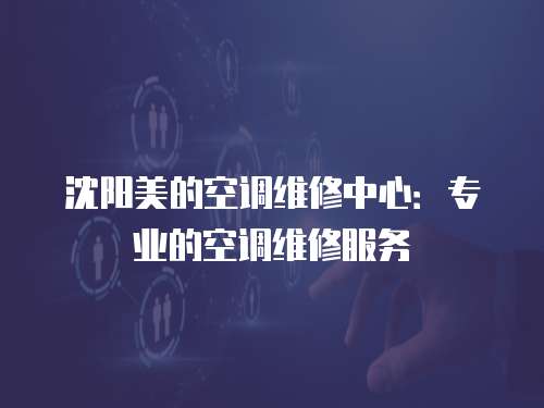 沈陽美的空調維修中心：專業的空調維修服務