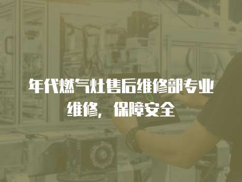  年代燃氣灶售后維修部專業(yè)維修，保障安全