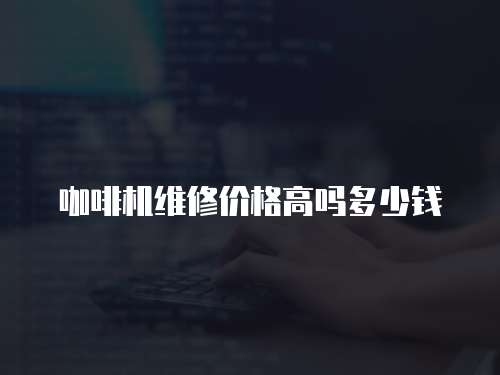 咖啡機維修價格高嗎多少錢