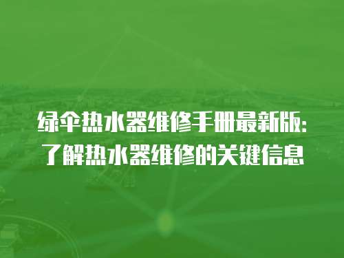 綠傘熱水器維修手冊(cè)最新版：了解熱水器維修的關(guān)鍵信息