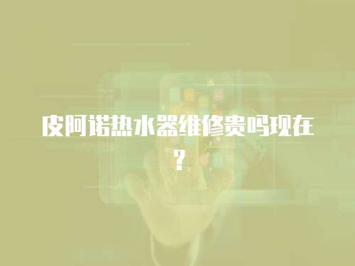 皮阿諾熱水器維修貴嗎現(xiàn)在？