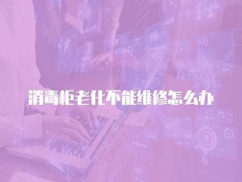 消毒柜老化不能維修怎么辦