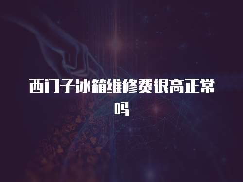 西門子冰箱維修費很高正常嗎
