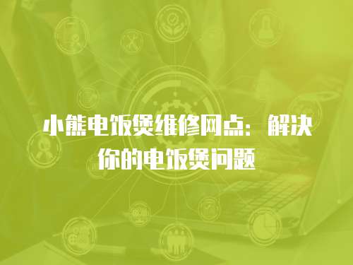 小熊電飯煲維修網點：解決你的電飯煲問題