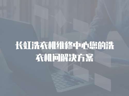 長虹洗衣機(jī)維修中心您的洗衣機(jī)問解決方案