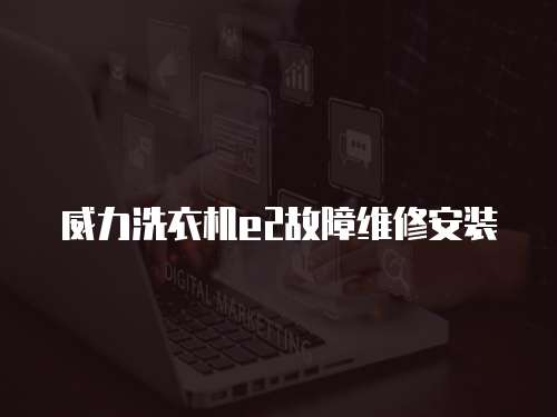 威力洗衣機(jī)e2故障維修安裝