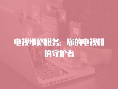 電視維修服務：您的電視機的守護者