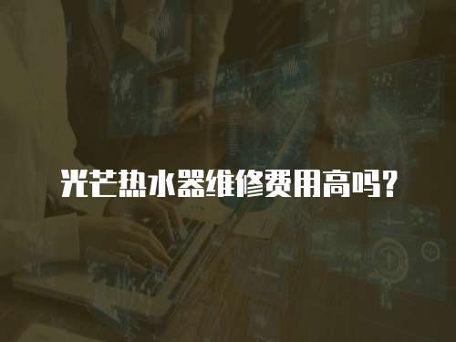 光芒熱水器維修費用高嗎？
