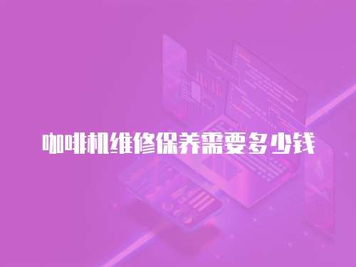 咖啡機(jī)維修保養(yǎng)需要多少錢