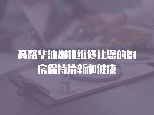 高路華油煙機維修讓您的廚房保持清新和健康