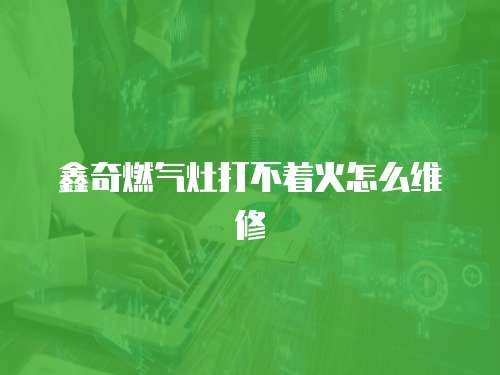 鑫奇燃氣灶打不著火怎么維修