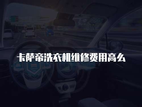 卡薩帝洗衣機(jī)維修費(fèi)用高么
