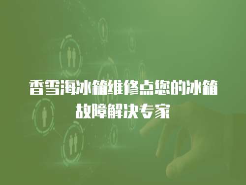 香雪海冰箱維修點您的冰箱故障解決專家