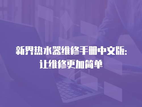 新界熱水器維修手冊(cè)中文版：讓維修更加簡(jiǎn)單