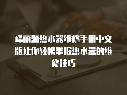 峰麗源熱水器維修手冊中文版讓你輕松掌握熱水器的維修技巧