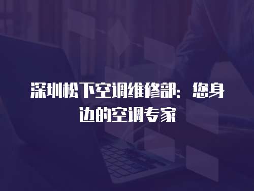 深圳松下空調維修部：您身邊的空調專家