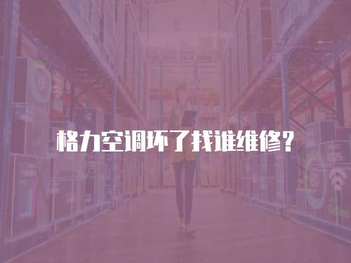 格力空調(diào)壞了找誰維修？