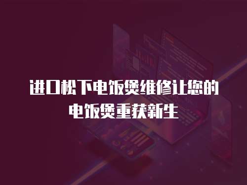 進(jìn)口松下電飯煲維修讓您的電飯煲重獲新生