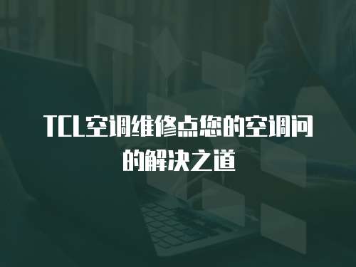 TCL空調維修點您的空調問的解決之道