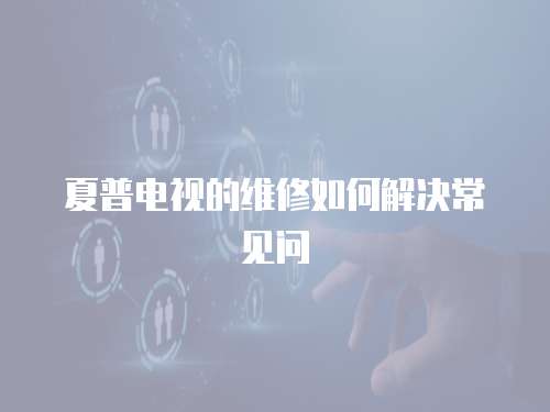夏普電視的維修如何解決常見問
