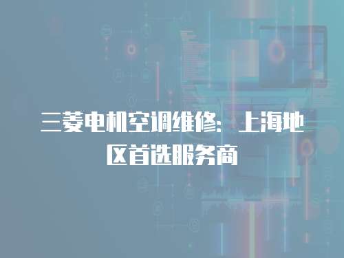 三菱電機空調維修：上海地區首選服務商