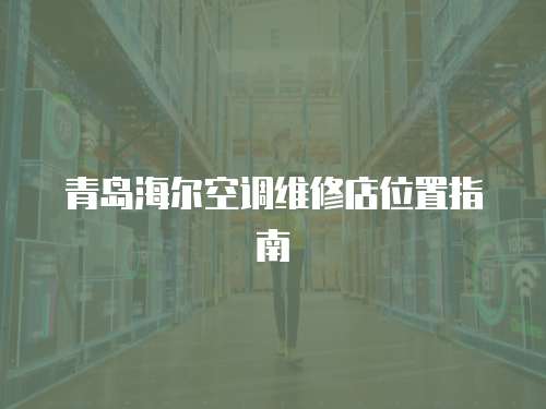 青島海爾空調維修店位置指南