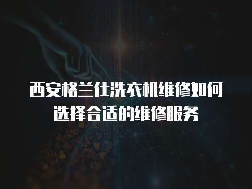 西安格蘭仕洗衣機(jī)維修如何選擇合適的維修服務(wù)