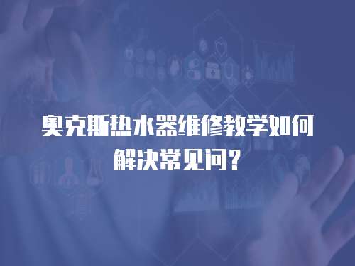 奧克斯熱水器維修教學如何解決常見問？