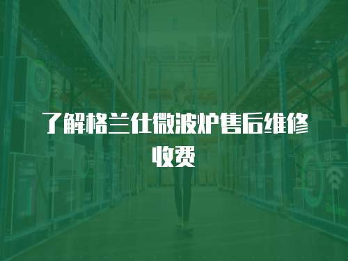 了解格蘭仕微波爐售后維修收費