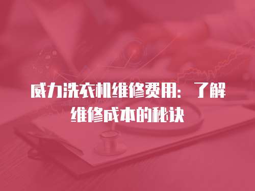 威力洗衣機維修費用：了解維修成本的秘訣