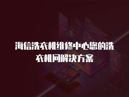 海信洗衣機(jī)維修中心您的洗衣機(jī)問解決方案