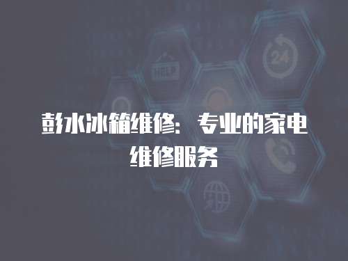 彭水冰箱維修：專業的家電維修服務
