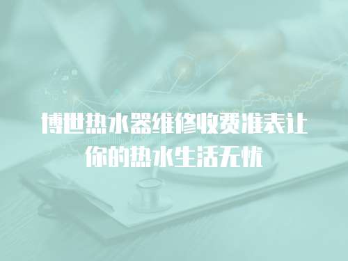 博世熱水器維修收費準表讓你的熱水生活無憂