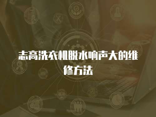 志高洗衣機(jī)脫水響聲大的維修方法