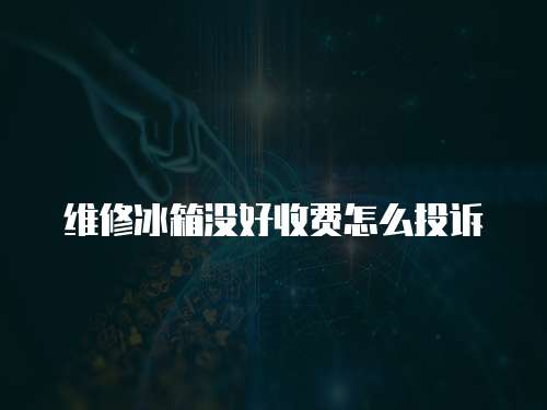 維修冰箱沒好收費怎么投訴