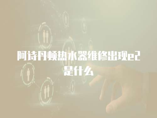 阿詩丹頓熱水器維修出現e2是什么