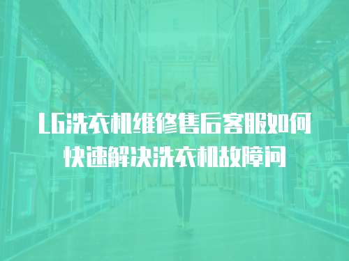 LG洗衣機維修售后客服如何快速解決洗衣機故障問