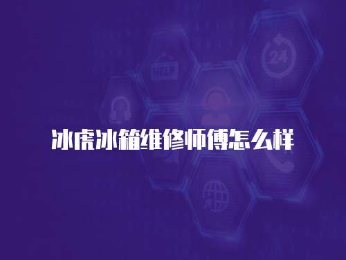 冰虎冰箱維修師傅怎么樣