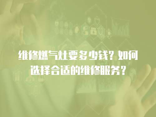 維修燃氣灶要多少錢？如何選擇合適的維修服務？