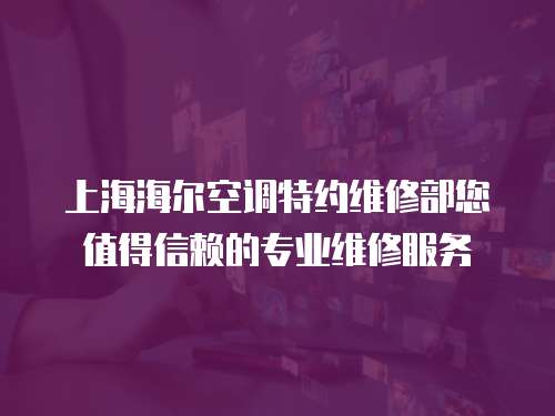 上海海爾空調(diào)特約維修部您值得信賴的專(zhuān)業(yè)維修服務(wù)