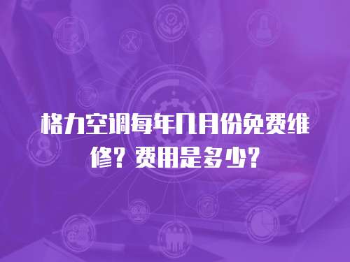 格力空調每年幾月份免費維修？費用是多少？