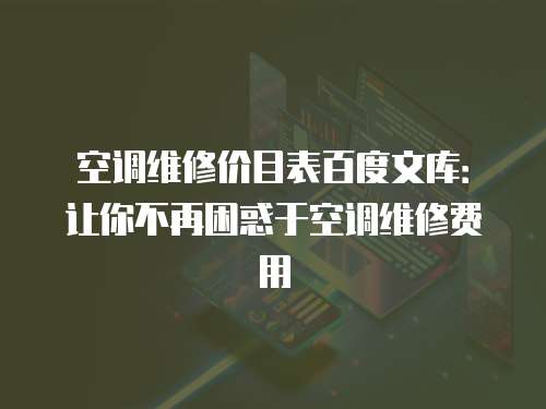 空調維修價目表百度文庫：讓你不再困惑于空調維修費用