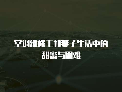空調維修工和妻子生活中的甜蜜與困難