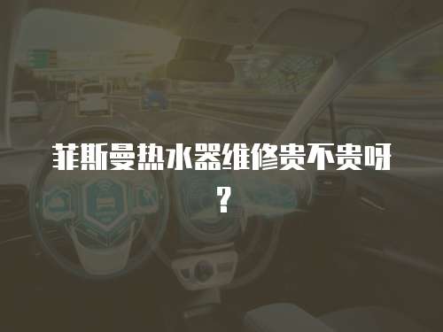 菲斯曼熱水器維修貴不貴呀？