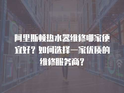 阿里斯頓熱水器維修哪家便宜好？如何選擇一家優質的維修服務商？