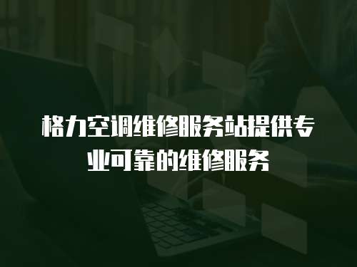 格力空調維修服務站提供專業可靠的維修服務